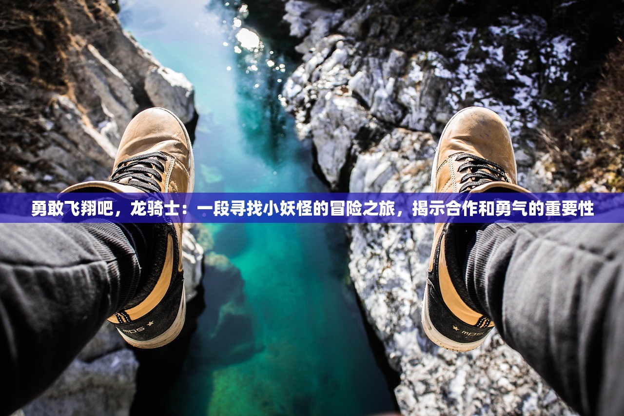 勇敢飞翔吧，龙骑士：一段寻找小妖怪的冒险之旅，揭示合作和勇气的重要性