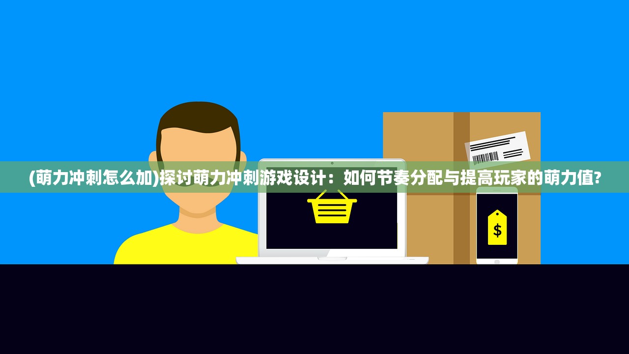 (萌力冲刺怎么加)探讨萌力冲刺游戏设计：如何节奏分配与提高玩家的萌力值?