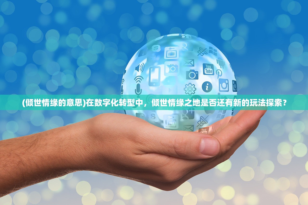 (倾世情缘的意思)在数字化转型中，倾世情缘之地是否还有新的玩法探索？