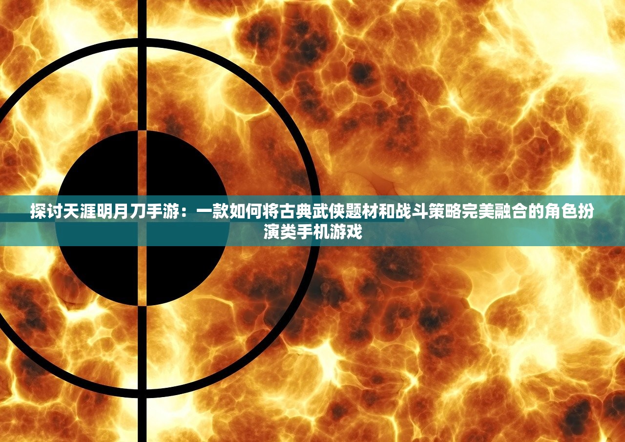 探讨天涯明月刀手游：一款如何将古典武侠题材和战斗策略完美融合的角色扮演类手机游戏