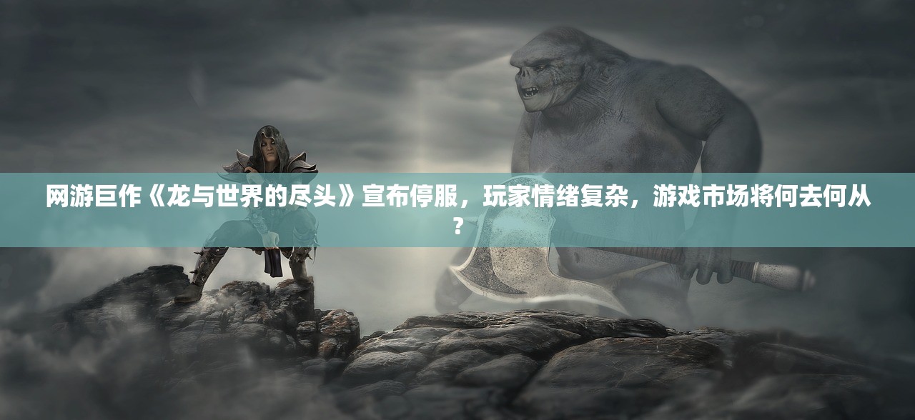 网游巨作《龙与世界的尽头》宣布停服，玩家情绪复杂，游戏市场将何去何从?