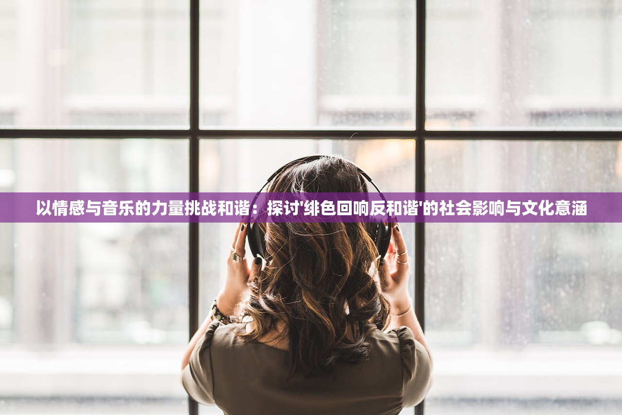 以情感与音乐的力量挑战和谐：探讨'绯色回响反和谐'的社会影响与文化意涵
