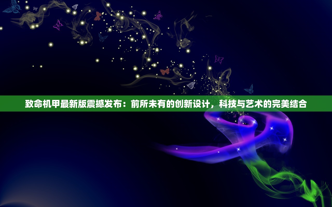 致命机甲最新版震撼发布：前所未有的创新设计，科技与艺术的完美结合