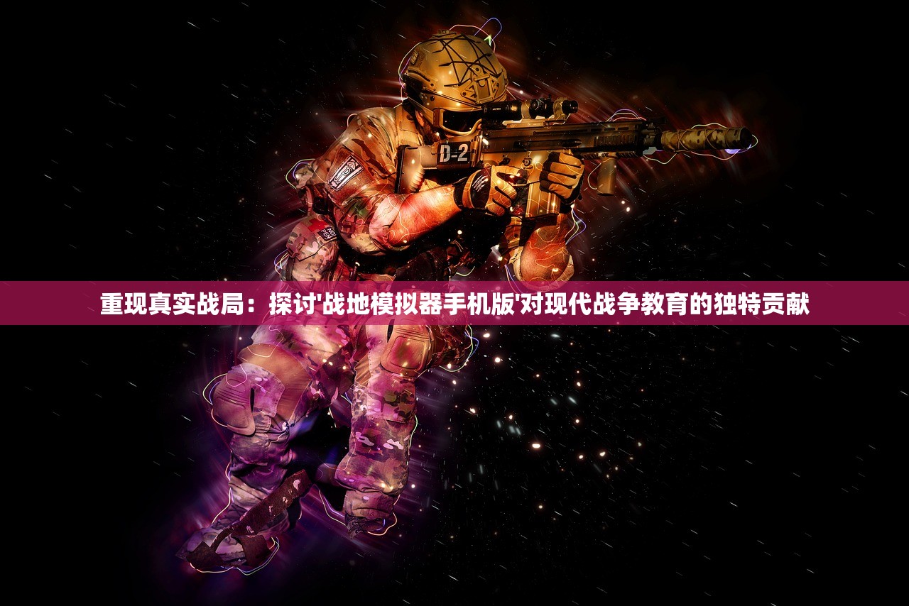重现真实战局：探讨'战地模拟器手机版'对现代战争教育的独特贡献