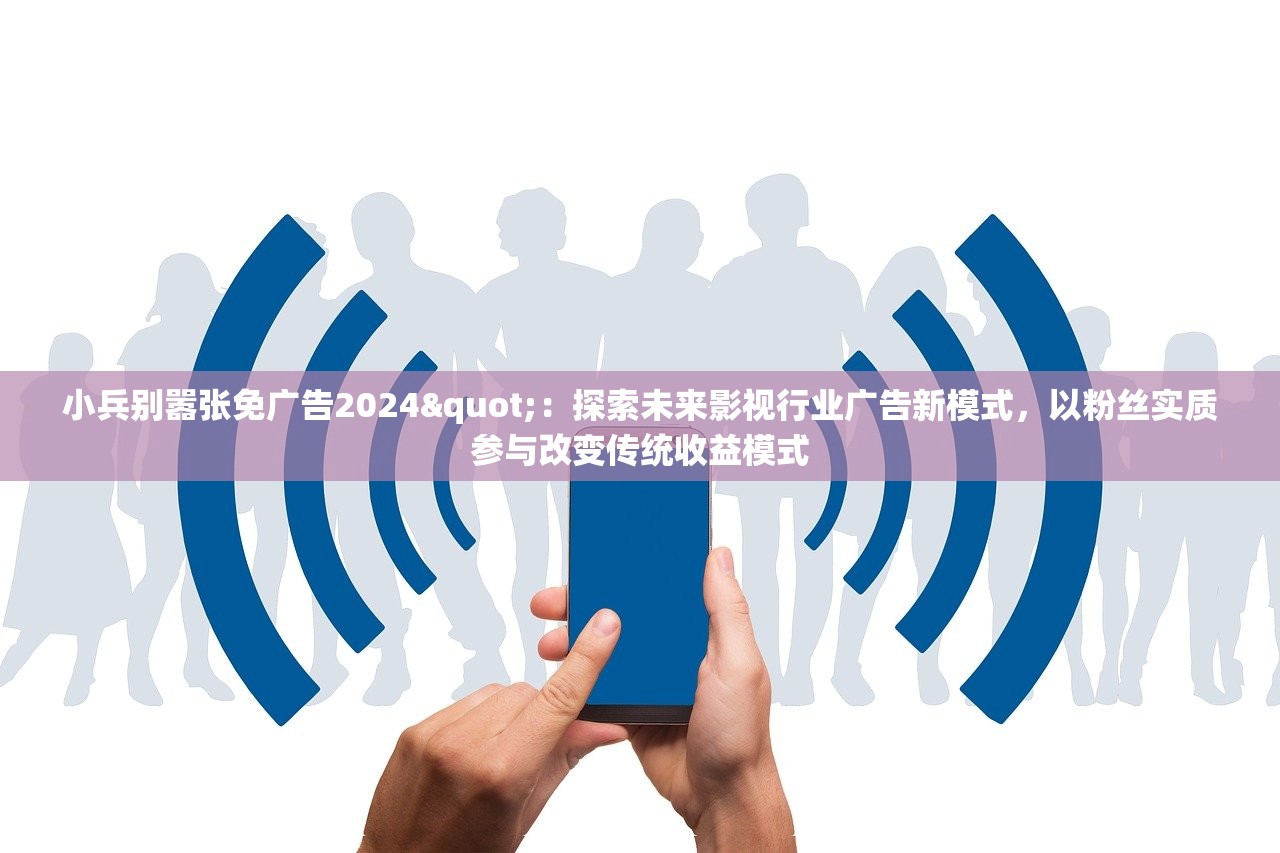 小兵别嚣张免广告2024"：探索未来影视行业广告新模式，以粉丝实质参与改变传统收益模式