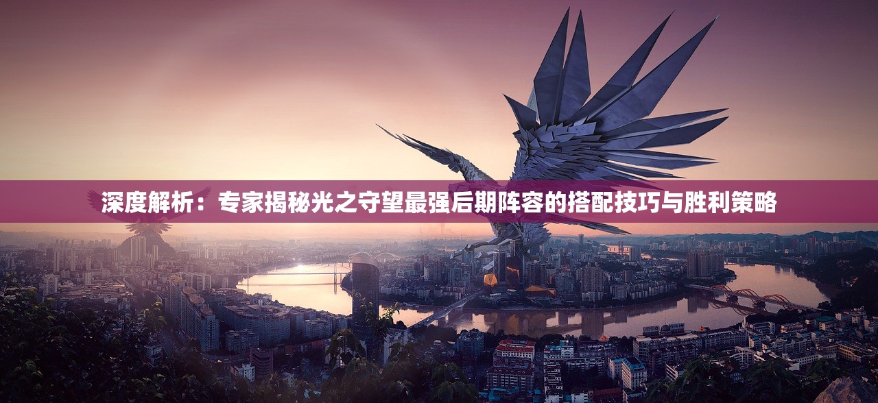 深度解析：专家揭秘光之守望最强后期阵容的搭配技巧与胜利策略