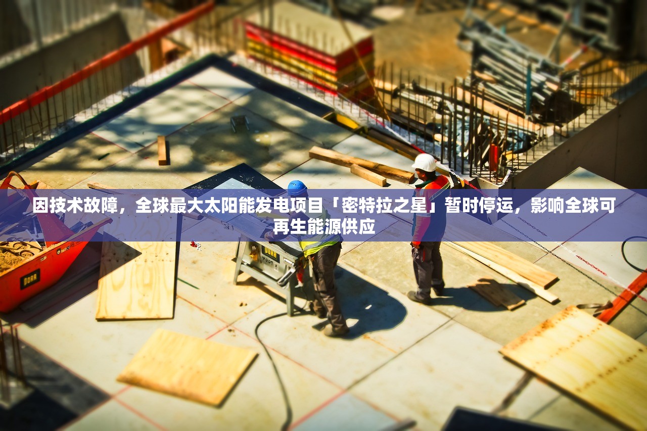 因技术故障，全球最大太阳能发电项目「密特拉之星」暂时停运，影响全球可再生能源供应