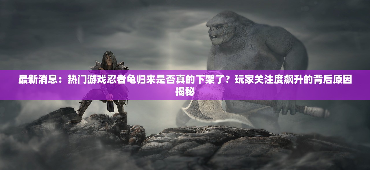 最新消息：热门游戏忍者龟归来是否真的下架了？玩家关注度飙升的背后原因揭秘