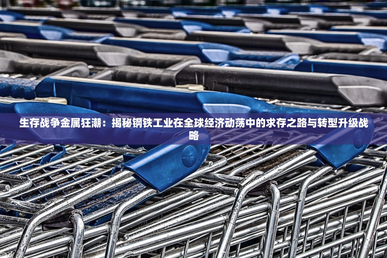 生存战争金属狂潮：揭秘钢铁工业在全球经济动荡中的求存之路与转型升级战略