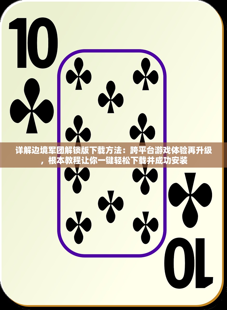 详解边境军团解锁版下载方法：跨平台游戏体验再升级，根本教程让你一键轻松下载并成功安装