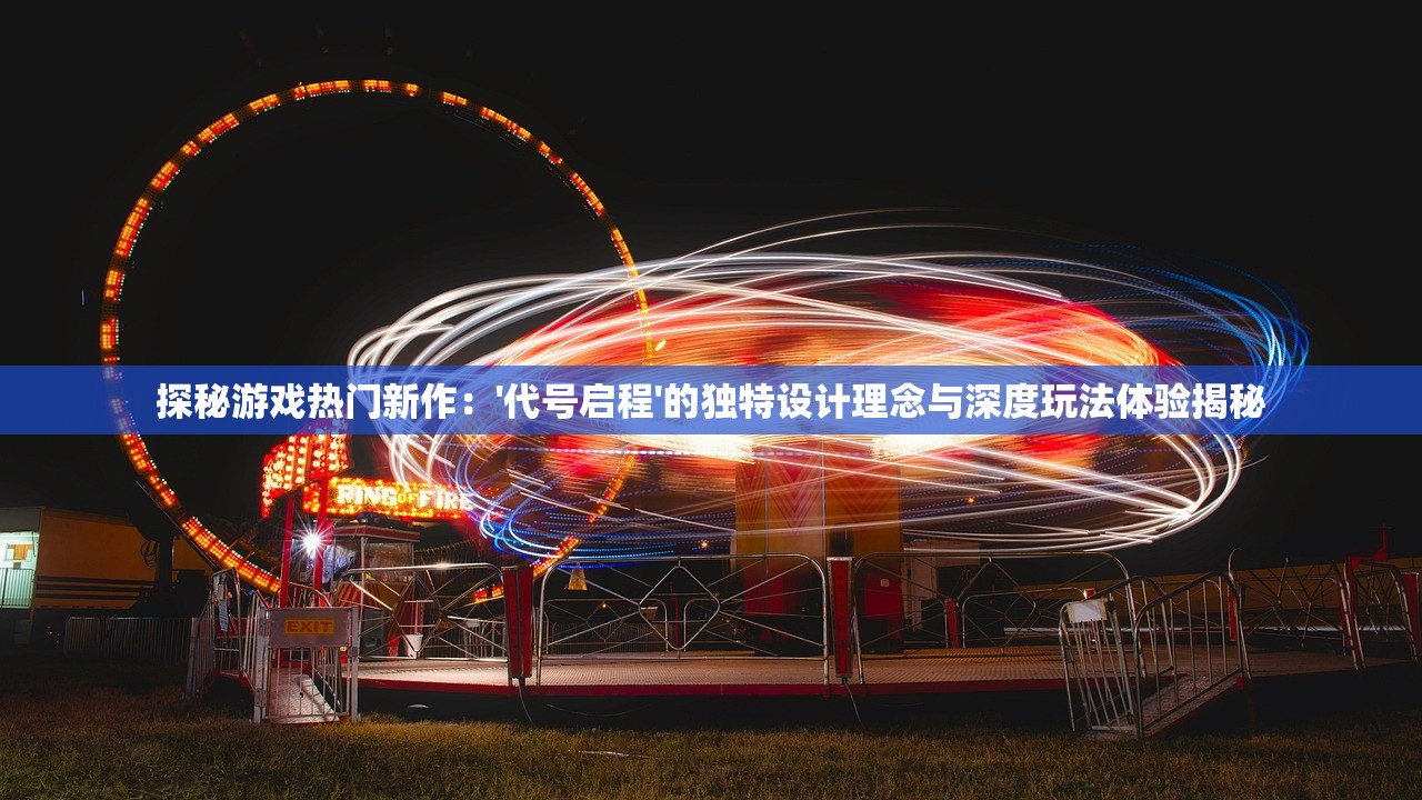 探秘游戏热门新作：'代号启程'的独特设计理念与深度玩法体验揭秘