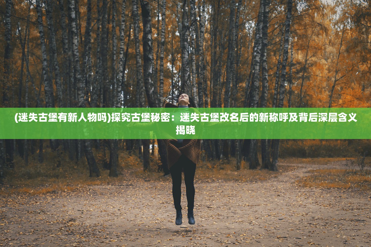 (迷失古堡有新人物吗)探究古堡秘密：迷失古堡改名后的新称呼及背后深层含义揭晓