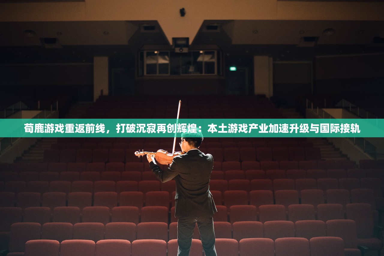 荀鹿游戏重返前线，打破沉寂再创辉煌：本土游戏产业加速升级与国际接轨