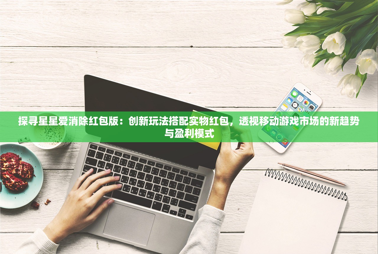探寻星星爱消除红包版：创新玩法搭配实物红包，透视移动游戏市场的新趋势与盈利模式