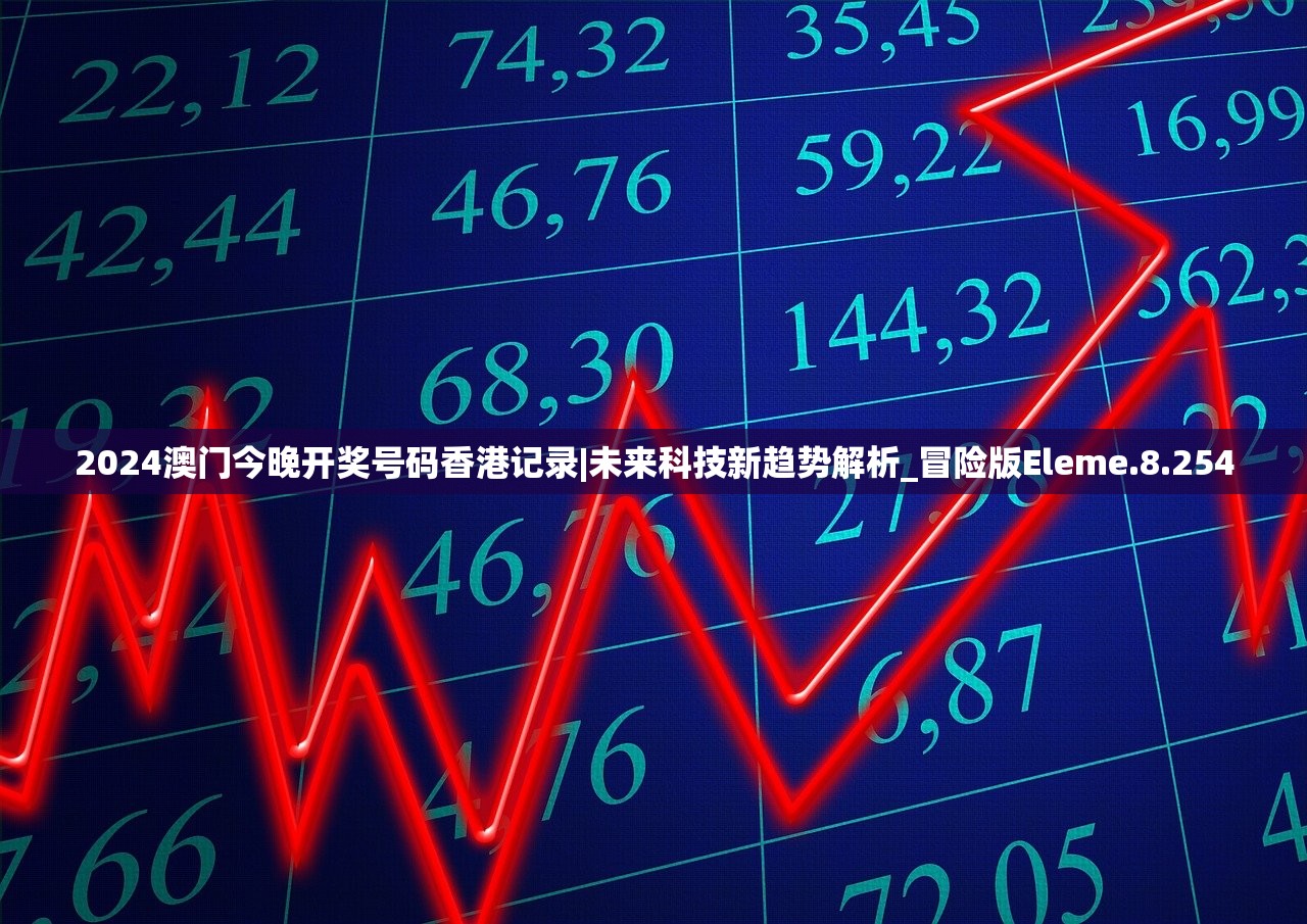 2024澳门今晚开奖号码香港记录|未来科技新趋势解析_冒险版Eleme.8.254