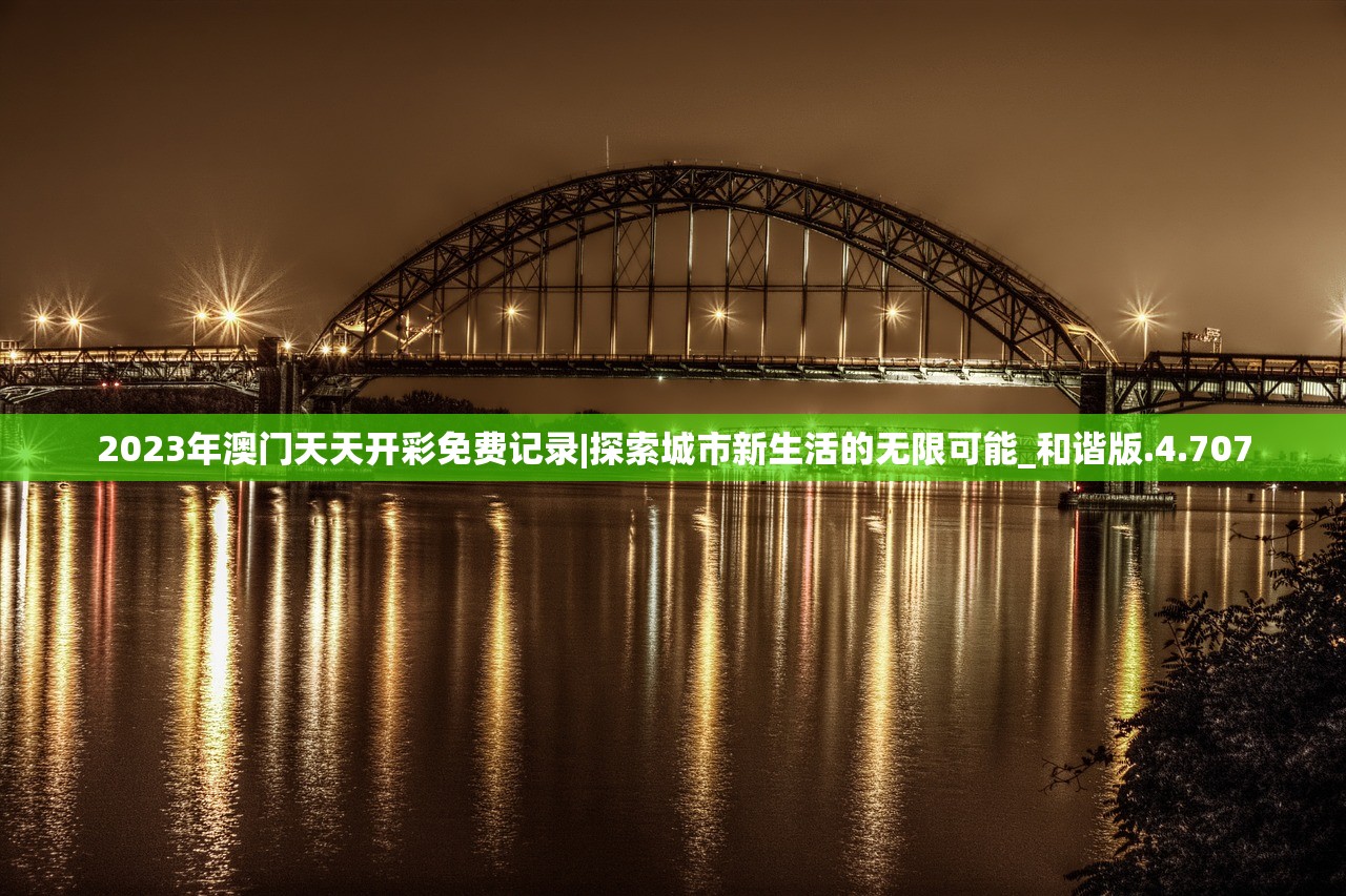 2023年澳门天天开彩免费记录|探索城市新生活的无限可能_和谐版.4.707