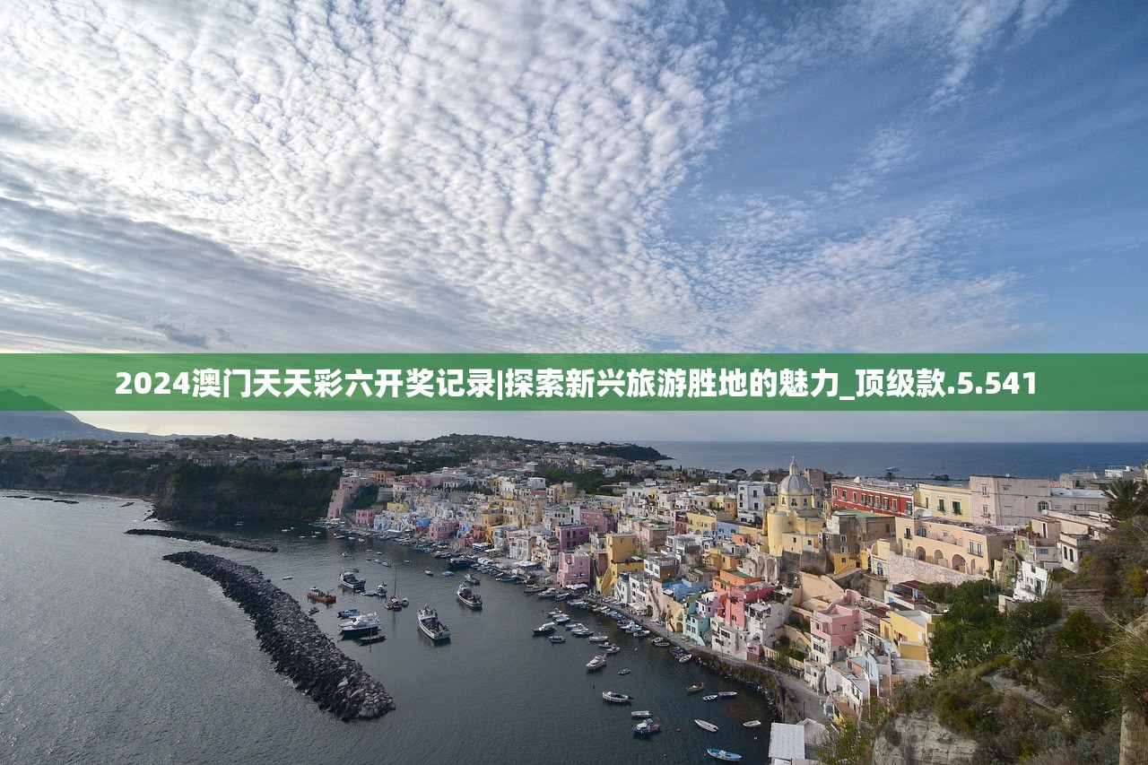 2024澳门天天彩六开奖记录|探索新兴旅游胜地的魅力_顶级款.5.541