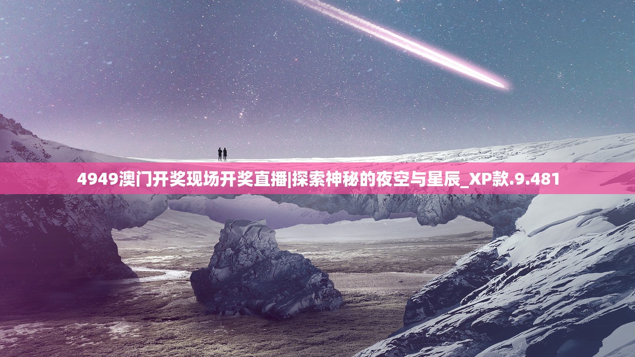 4949澳门开奖现场开奖直播|探索神秘的夜空与星辰_XP款.9.481