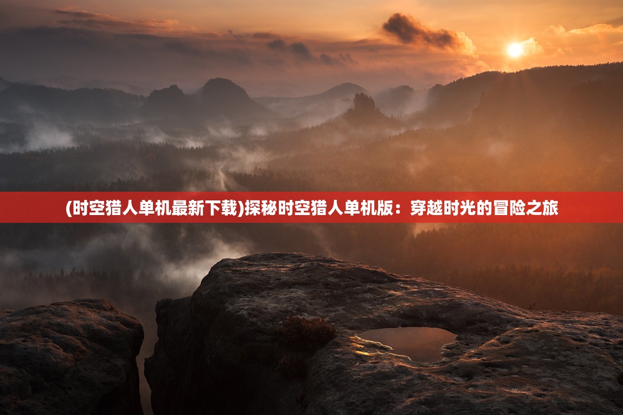 (时空猎人单机最新下载)探秘时空猎人单机版：穿越时光的冒险之旅