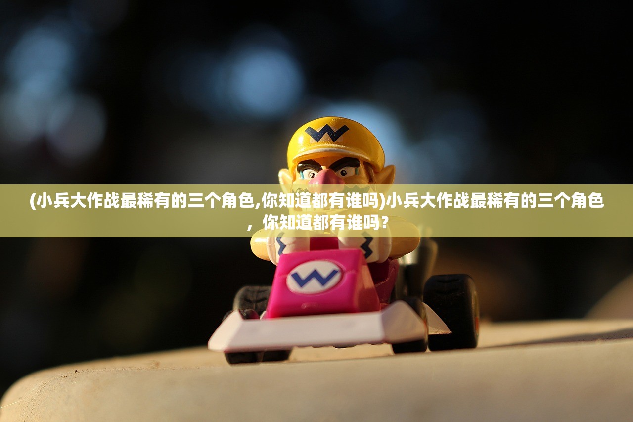 (小兵冲冲冲怎么搭配)小兵冲冲冲哪个武将最好？揭秘游戏中最强大的战术高手。