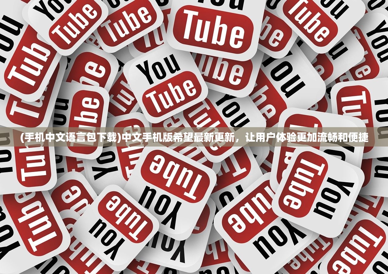 (手机中文语言包下载)中文手机版希望最新更新，让用户体验更加流畅和便捷