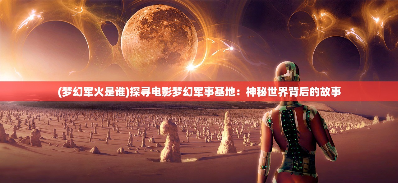 (梦幻军火是谁)探寻电影梦幻军事基地：神秘世界背后的故事