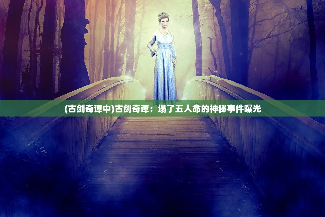 (古剑奇谭中)古剑奇谭：塌了五人命的神秘事件曝光