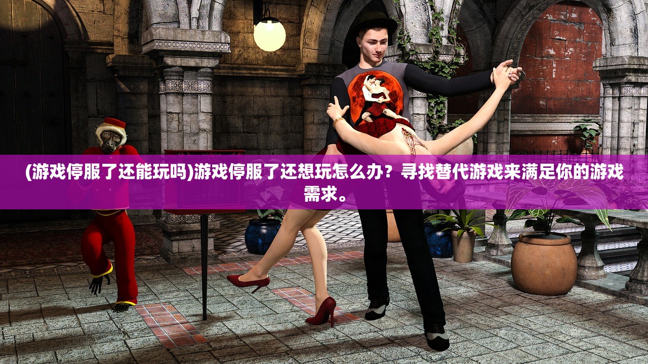 (游戏停服了还能玩吗)游戏停服了还想玩怎么办？寻找替代游戏来满足你的游戏需求。
