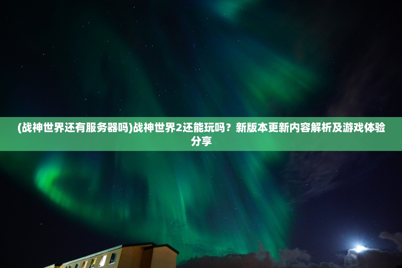 (战神世界还有服务器吗)战神世界2还能玩吗？新版本更新内容解析及游戏体验分享