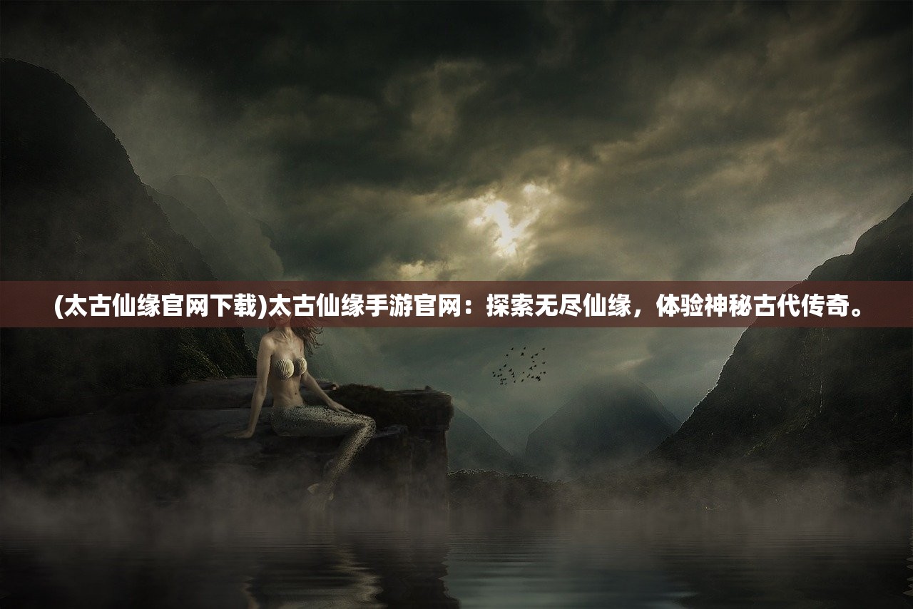 (太古仙缘官网下载)太古仙缘手游官网：探索无尽仙缘，体验神秘古代传奇。
