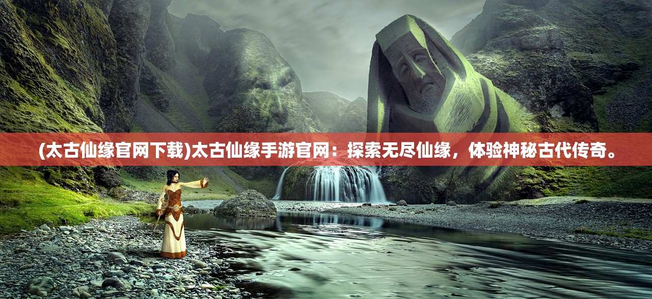 (太古仙缘官网下载)太古仙缘手游官网：探索无尽仙缘，体验神秘古代传奇。