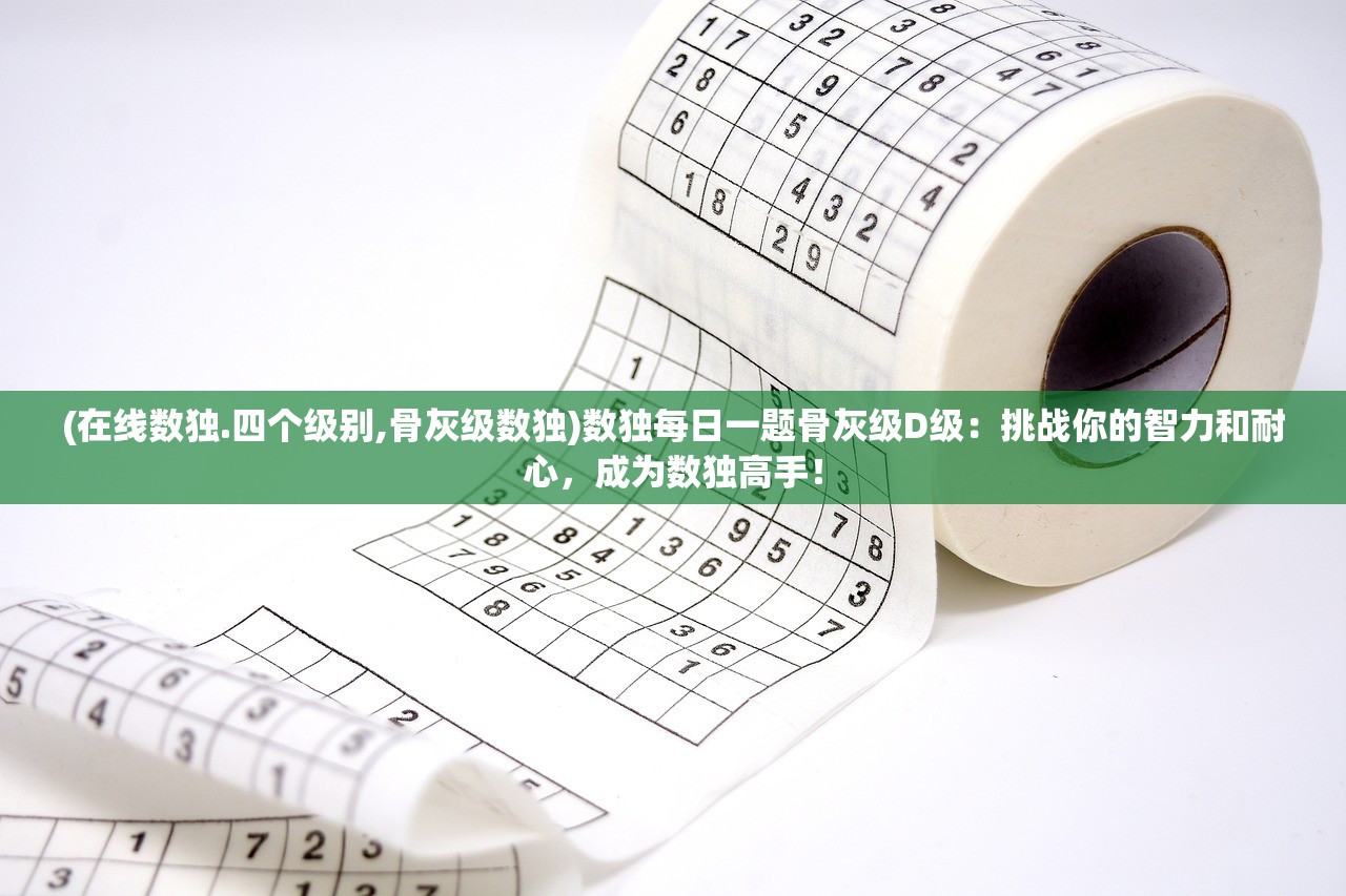 (在线数独.四个级别,骨灰级数独)数独每日一题骨灰级D级：挑战你的智力和耐心，成为数独高手！
