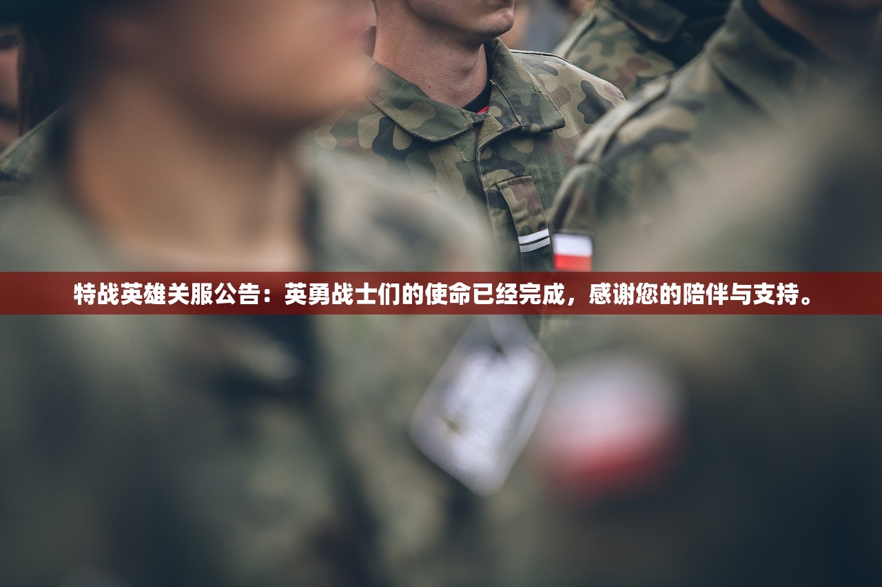 特战英雄关服公告：英勇战士们的使命已经完成，感谢您的陪伴与支持。