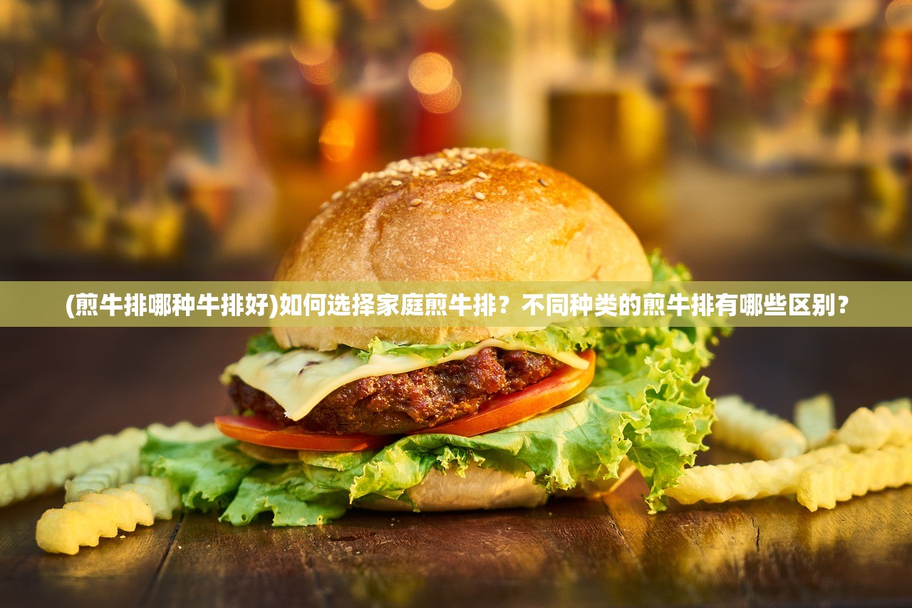 (煎牛排哪种牛排好)如何选择家庭煎牛排？不同种类的煎牛排有哪些区别？