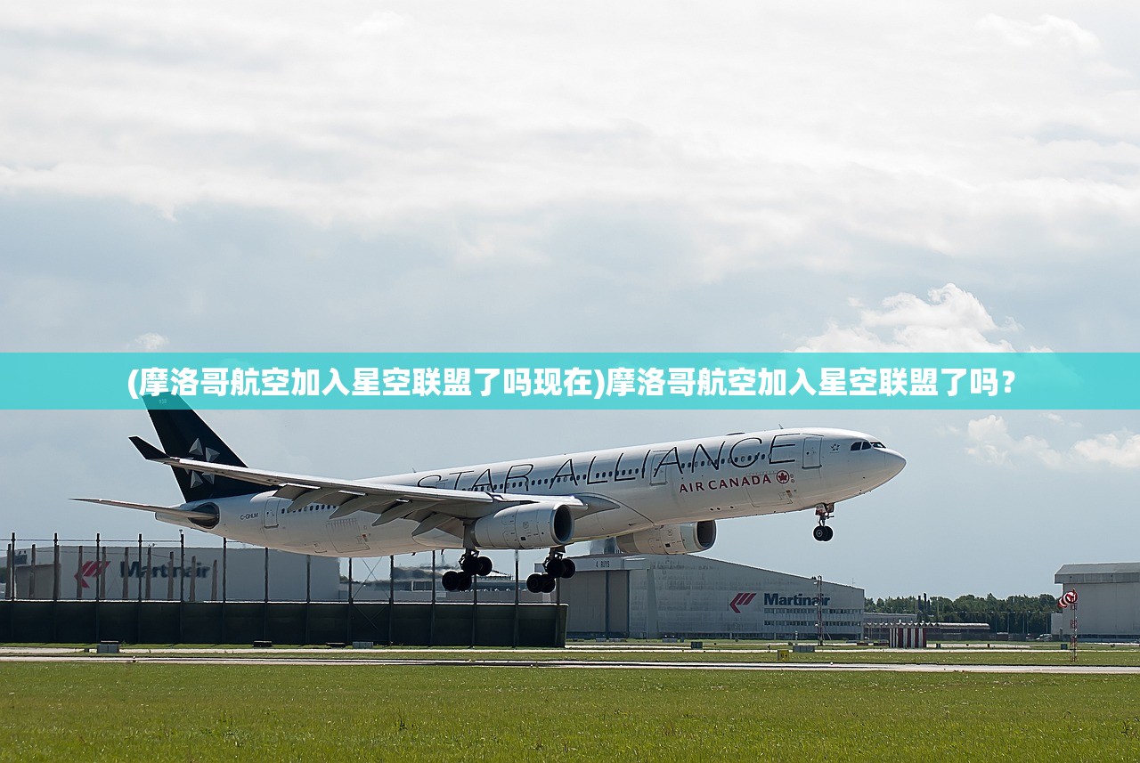 (摩洛哥航空加入星空联盟了吗现在)摩洛哥航空加入星空联盟了吗？