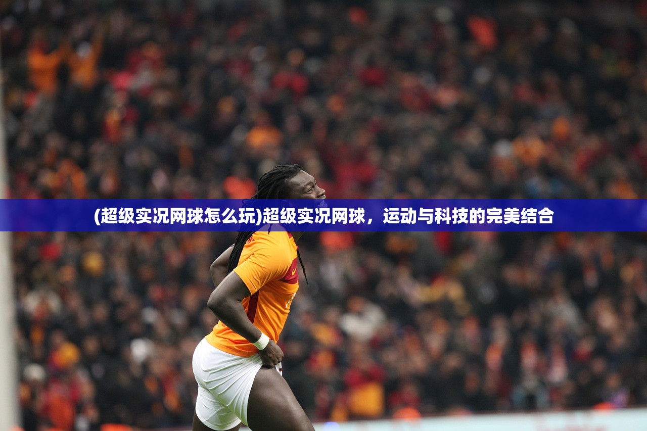 (超级实况网球怎么玩)超级实况网球，运动与科技的完美结合