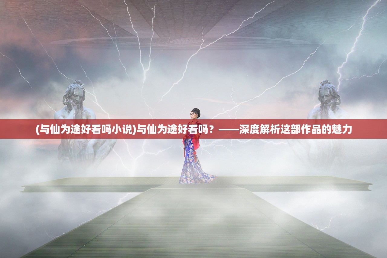 (与仙为途好看吗小说)与仙为途好看吗？——深度解析这部作品的魅力