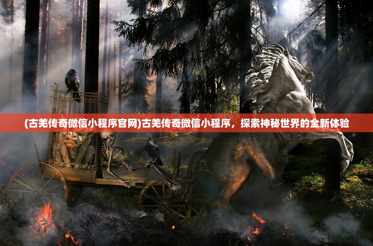 (古羌传奇微信小程序官网)古羌传奇微信小程序，探索神秘世界的全新体验