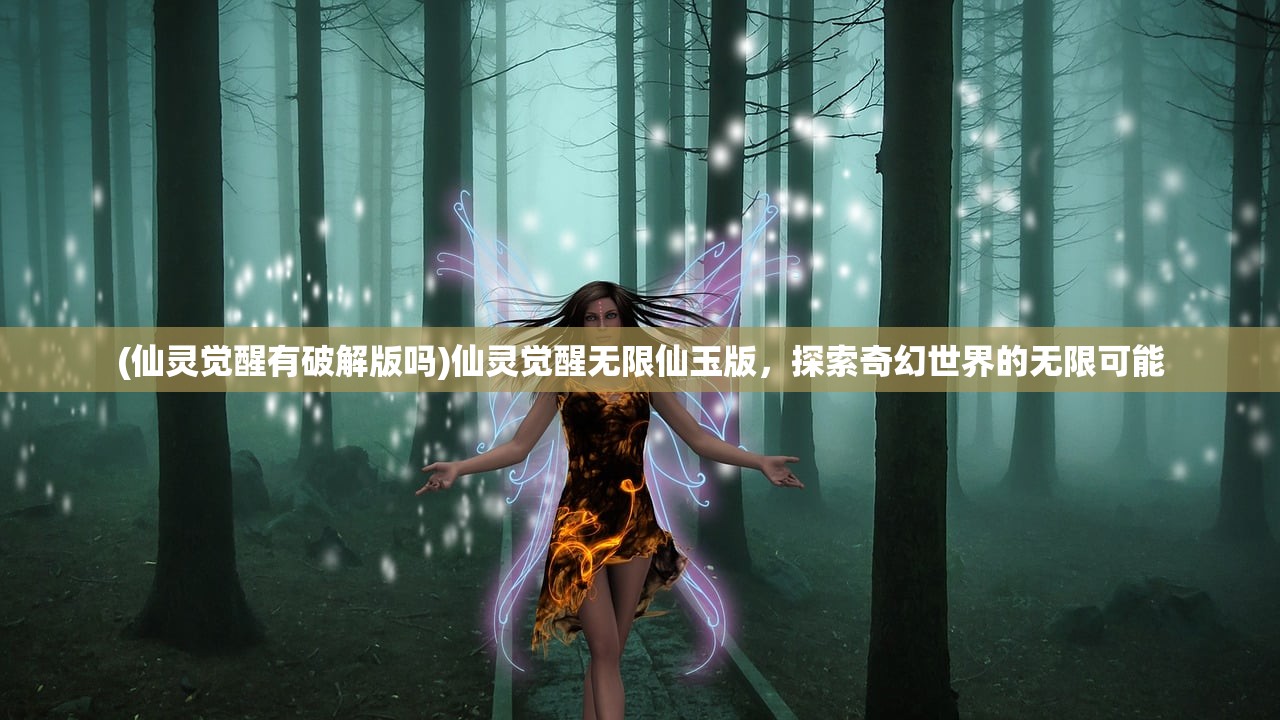 (仙灵觉醒有破解版吗)仙灵觉醒无限仙玉版，探索奇幻世界的无限可能