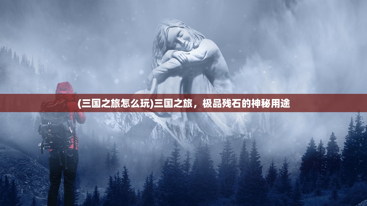 (三国之旅怎么玩)三国之旅，极品残石的神秘用途