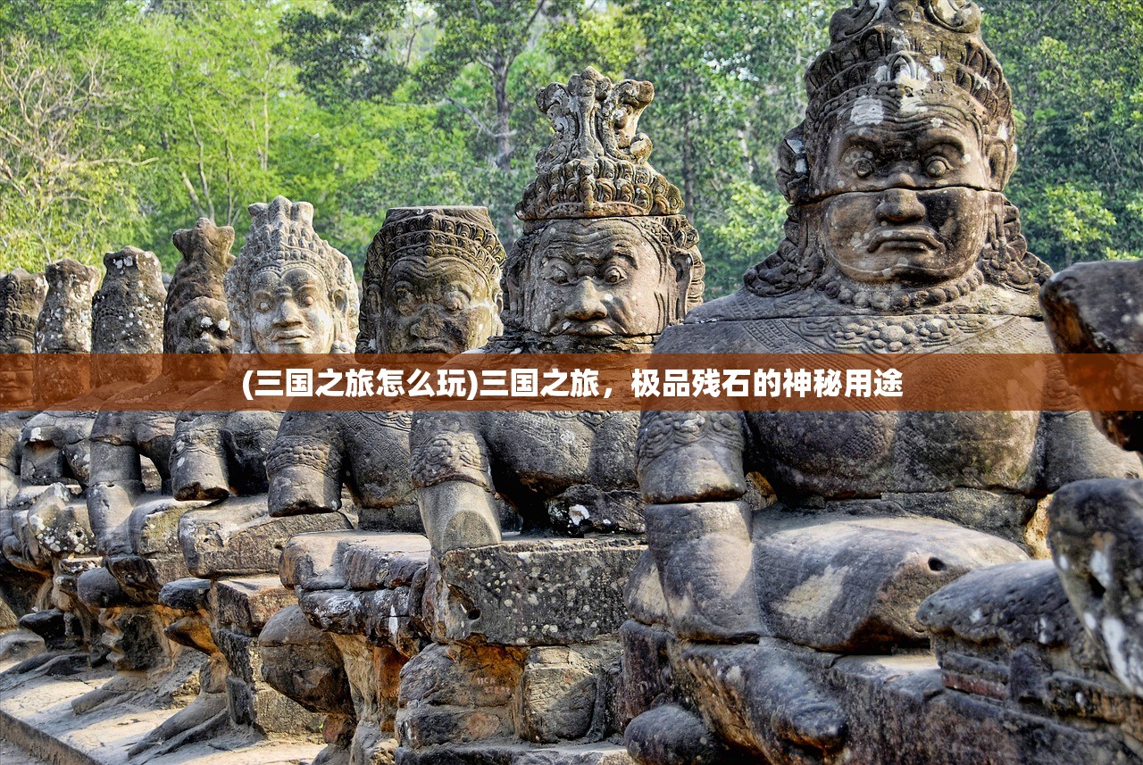 (三国之旅怎么玩)三国之旅，极品残石的神秘用途