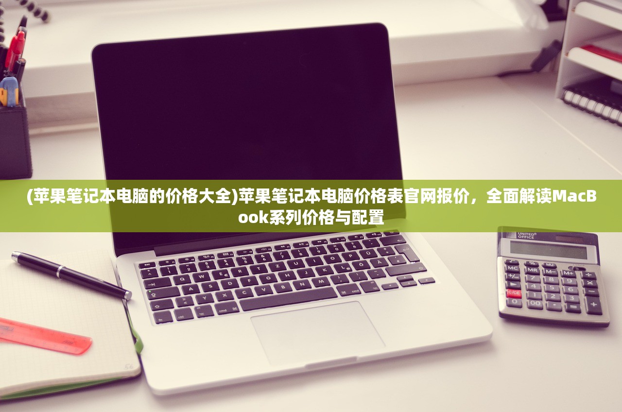 (苹果笔记本电脑的价格大全)苹果笔记本电脑价格表官网报价，全面解读MacBook系列价格与配置