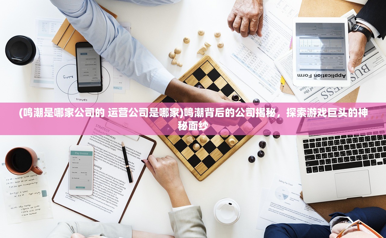 (鸣潮是哪家公司的 运营公司是哪家)鸣潮背后的公司揭秘，探索游戏巨头的神秘面纱