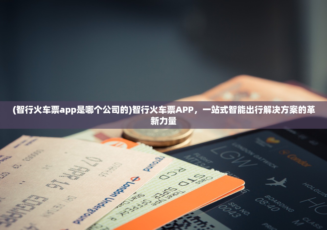 (智行火车票app是哪个公司的)智行火车票APP，一站式智能出行解决方案的革新力量