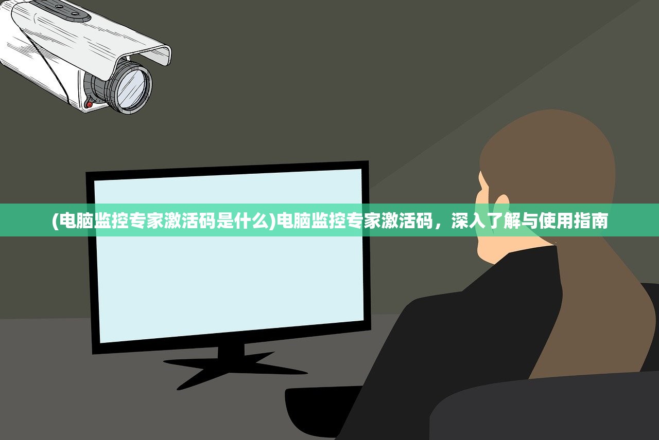 (电脑监控专家激活码是什么)电脑监控专家激活码，深入了解与使用指南