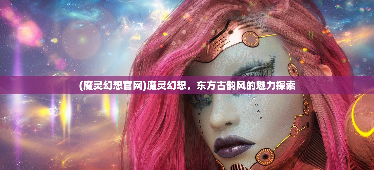 (魔灵幻想官网)魔灵幻想，东方古韵风的魅力探索