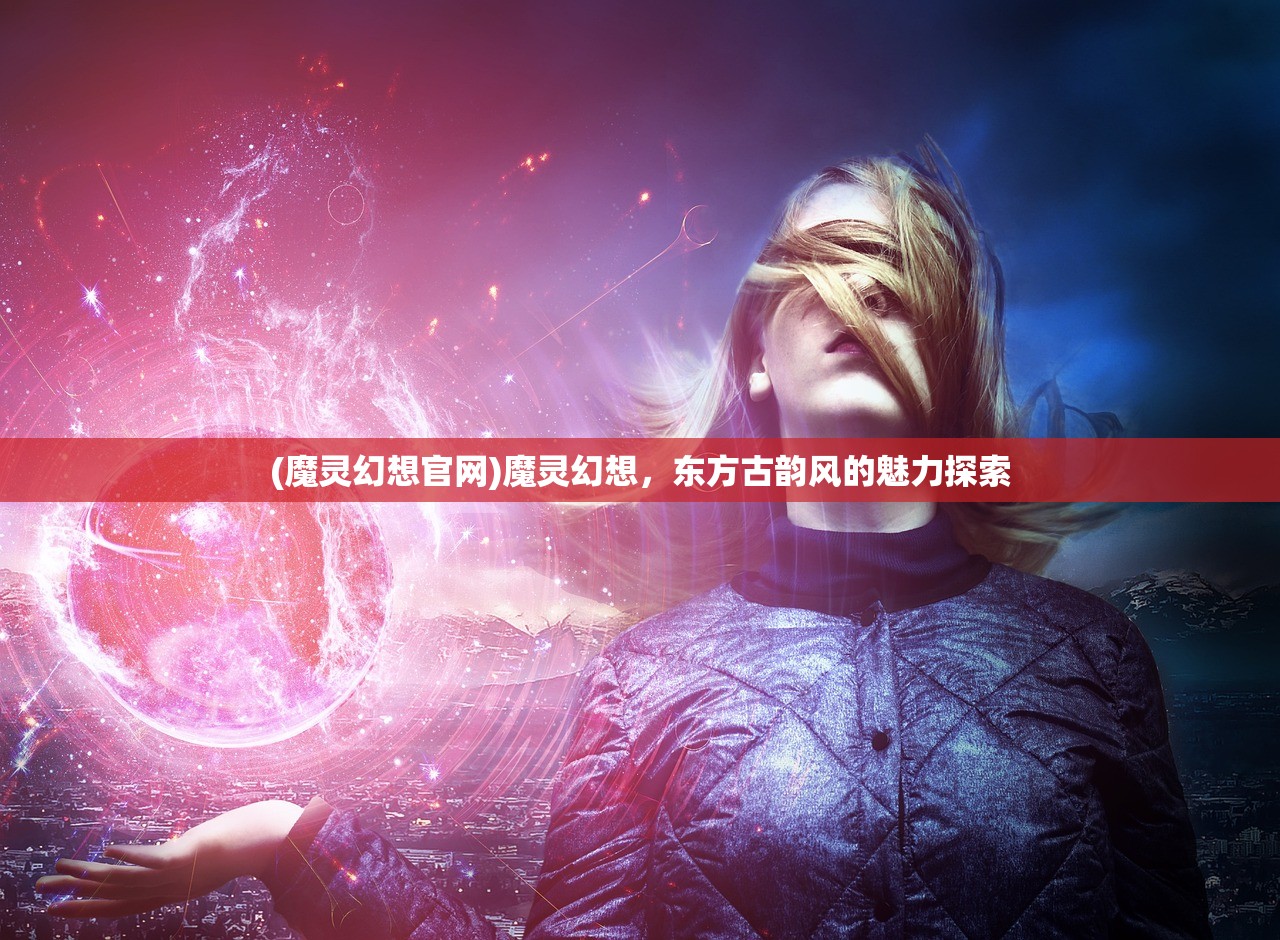 (魔灵幻想官网)魔灵幻想，东方古韵风的魅力探索