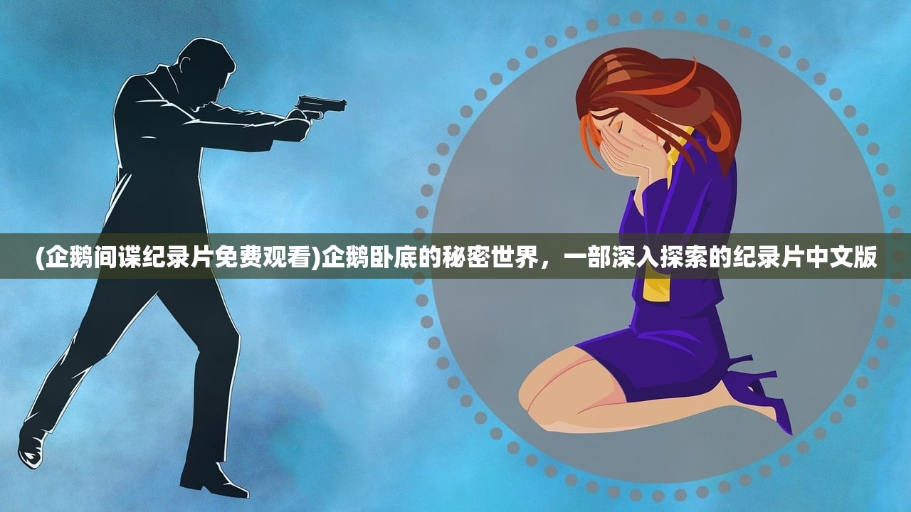 (企鹅间谍纪录片免费观看)企鹅卧底的秘密世界，一部深入探索的纪录片中文版