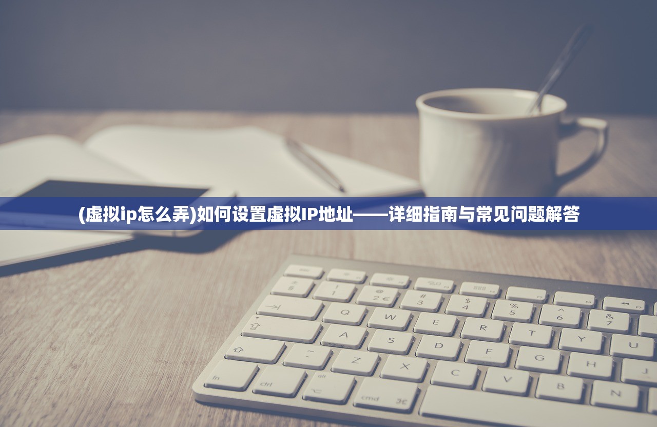 (虚拟ip怎么弄)如何设置虚拟IP地址——详细指南与常见问题解答