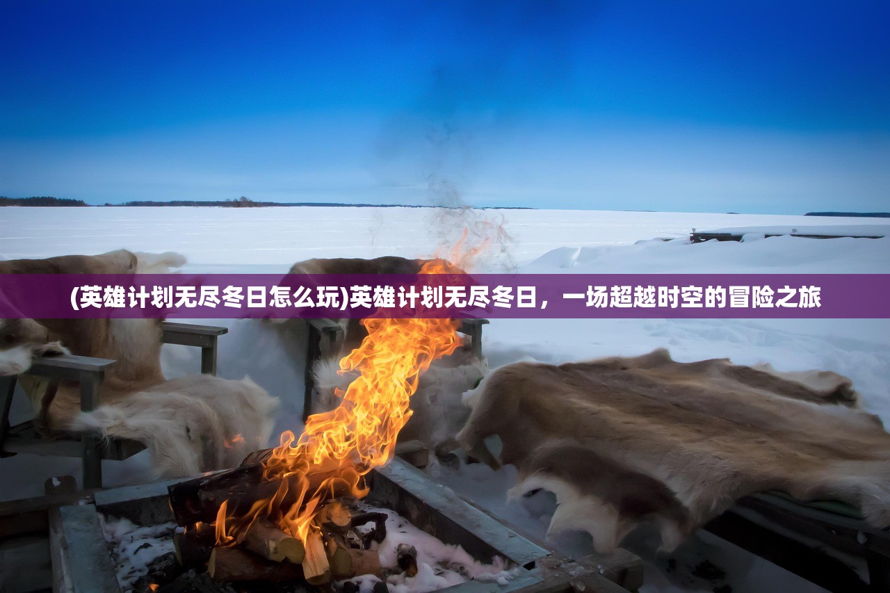 (英雄计划无尽冬日怎么玩)英雄计划无尽冬日，一场超越时空的冒险之旅